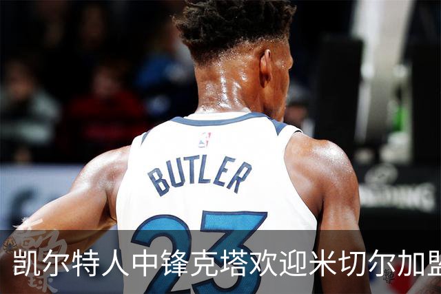 凯尔特人中锋克塔欢迎米切尔加盟，期待更好表现
