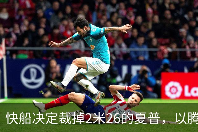 快船决定裁掉2米26的夏普，以腾出双向合同名额