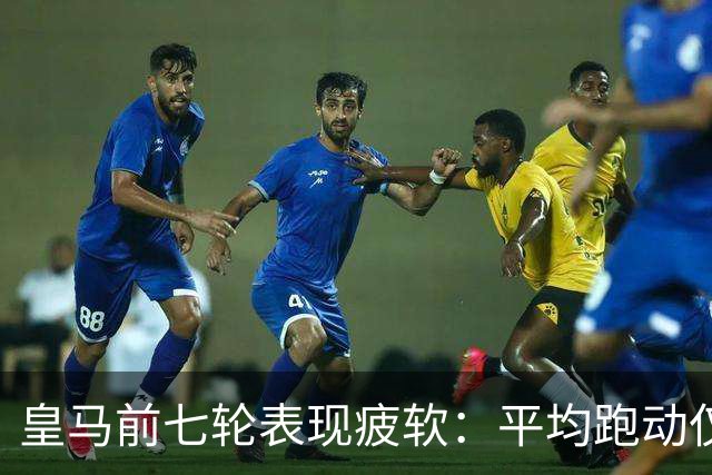 皇马前七轮表现疲软：平均跑动仅96.5公里居西甲末位
