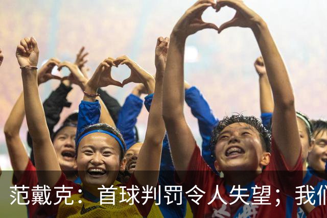 范戴克：首球判罚令人失望；我们理应至少收获一分