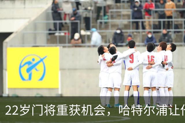 22岁门将重获机会，哈特尔浦让他再次证明自己